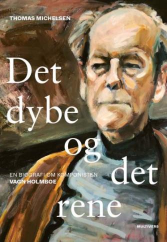Thomas Michelsen: Det dybe og det rene : en biografi om komponisten Vagn Holmboe